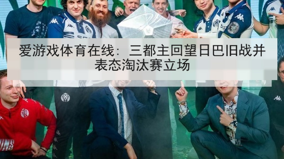 爱游戏体育在线: 三都主回望日巴旧战并表态淘汰赛立场