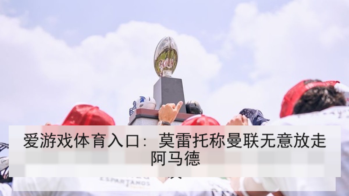 爱游戏体育入口: 莫雷托称曼联无意放走阿马德
