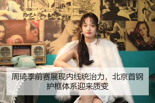周琦季前赛展现内线统治力，北京首钢护框体系迎来质变