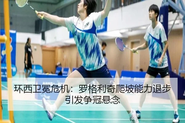 环西卫冕危机：罗格利奇爬坡能力退步引发争冠悬念