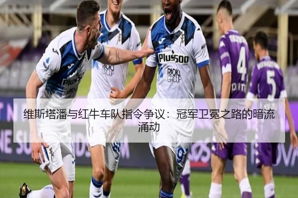 维斯塔潘与红牛车队指令争议：冠军卫冕之路的暗流涌动