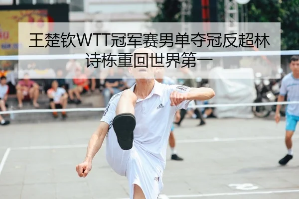 王楚钦WTT冠军赛男单夺冠反超林诗栋重回世界第一