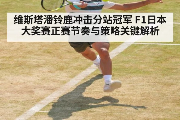 维斯塔潘铃鹿冲击分站冠军 F1日本大奖赛正赛节奏与策略关键解析