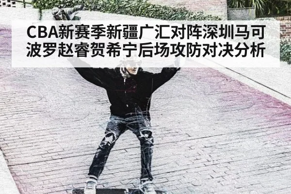 CBA新赛季新疆广汇对阵深圳马可波罗赵睿贺希宁后场攻防对决分析